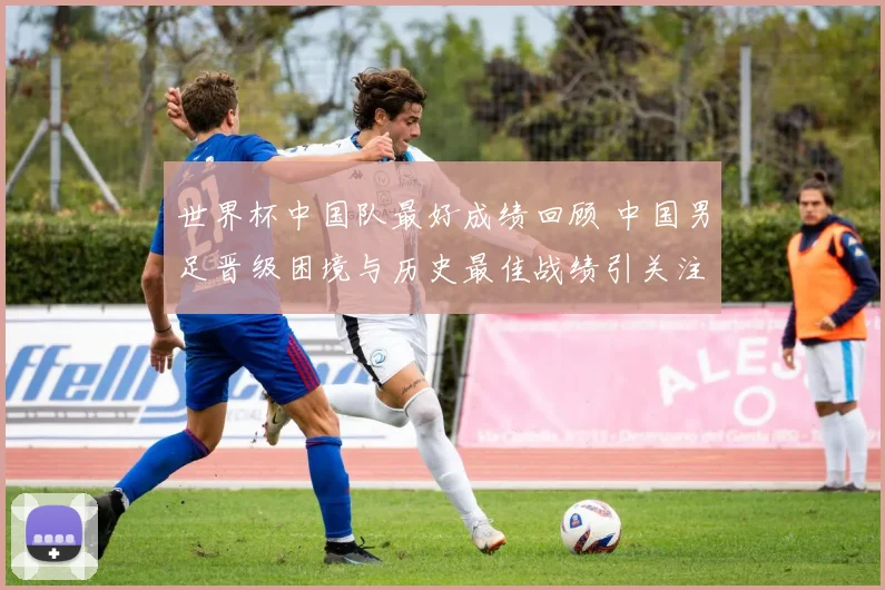 世界杯中国队最好成绩回顾 中国男足晋级困境与历史最佳战绩引关注