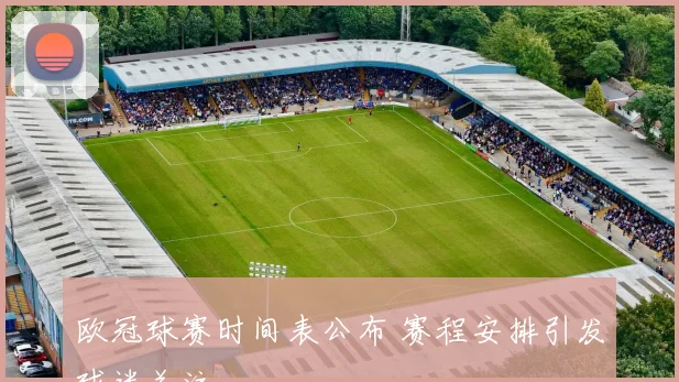 欧冠球赛时间表公布 赛程安排引发球迷关注