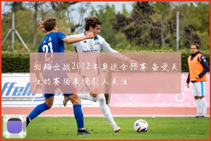 刘翔出战2012年奥运会预赛 备受关注的赛场表现引人关注