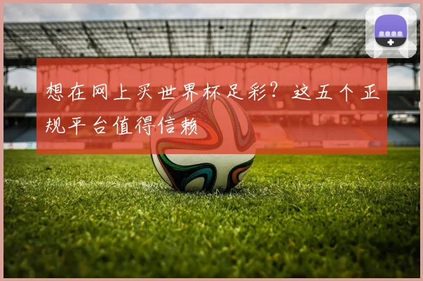 想在网上买世界杯足彩？这五个正规平台值得信赖