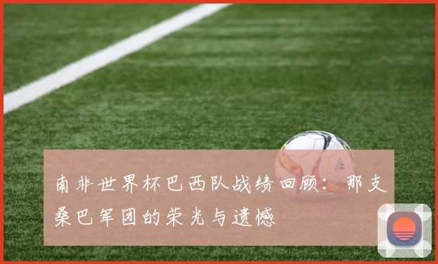 南非世界杯巴西队战绩回顾：那支桑巴军团的荣光与遗憾