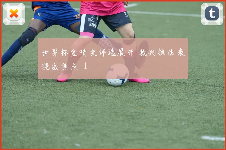 世界杯金哨奖评选展开 裁判执法表现成焦点_1