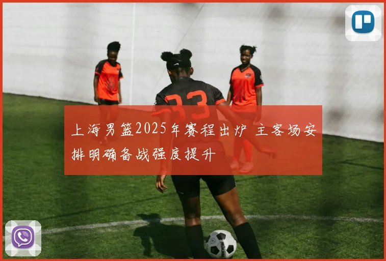 上海男篮2025年赛程出炉 主客场安排明确备战强度提升