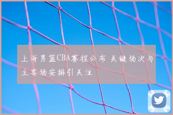 上海男篮CBA赛程公布 关键场次与主客场安排引关注