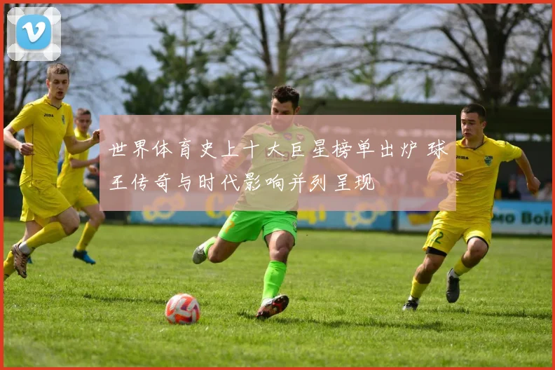 世界体育史上十大巨星榜单出炉 球王传奇与时代影响并列呈现