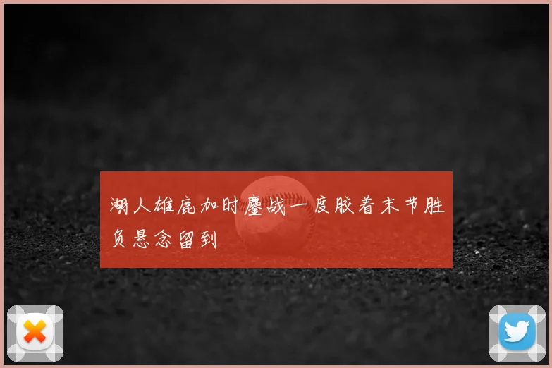 湖人雄鹿加时鏖战一度胶着末节胜负悬念留到