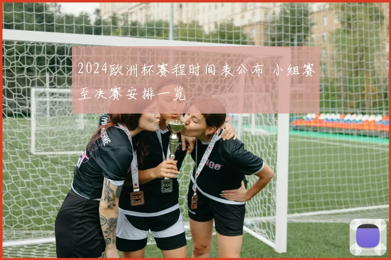 2024欧洲杯赛程时间表公布 小组赛至决赛安排一览