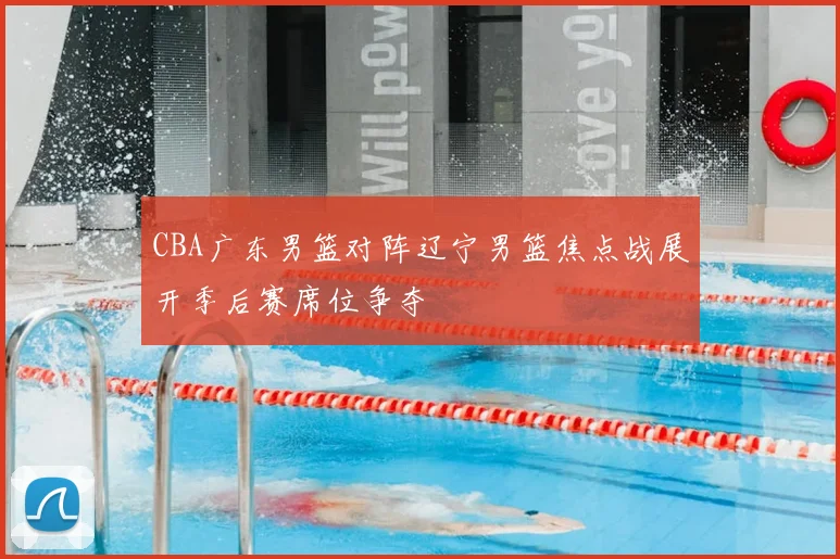 CBA广东男篮对阵辽宁男篮焦点战展开季后赛席位争夺