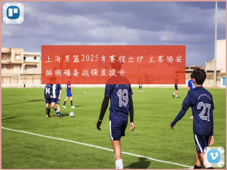 上海男篮2025年赛程出炉 主客场安排明确备战强度提升