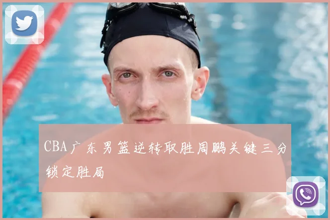 CBA广东男篮逆转取胜周鹏关键三分锁定胜局