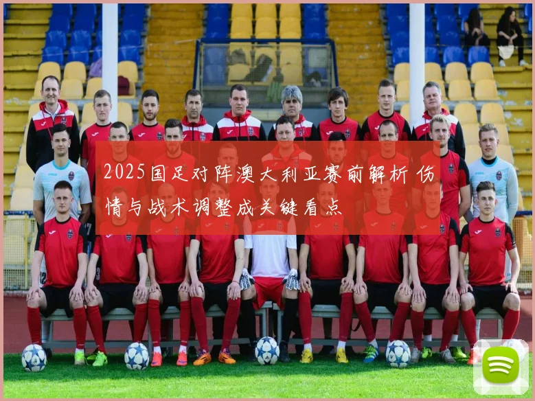 2025国足对阵澳大利亚赛前解析 伤情与战术调整成关键看点