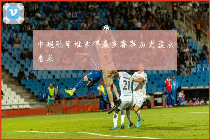 中超冠军谁拿得最多赛事历史盘点看点