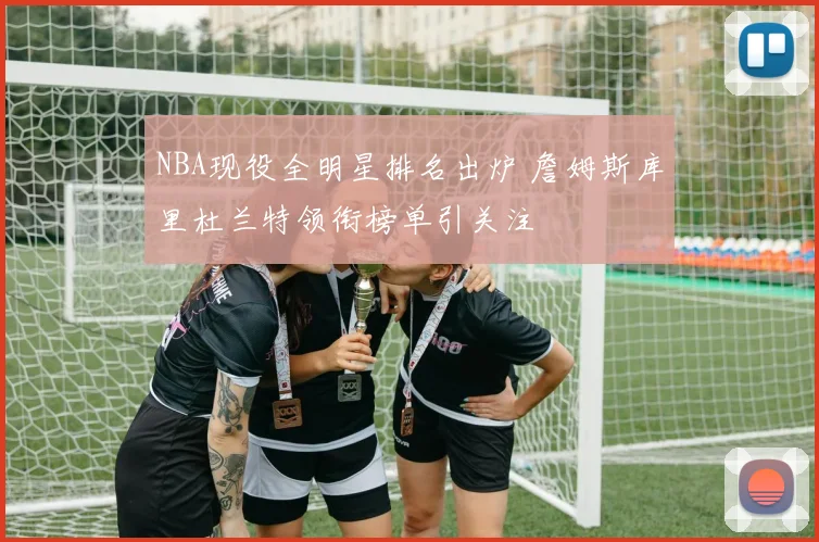 NBA现役全明星排名出炉 詹姆斯库里杜兰特领衔榜单引关注