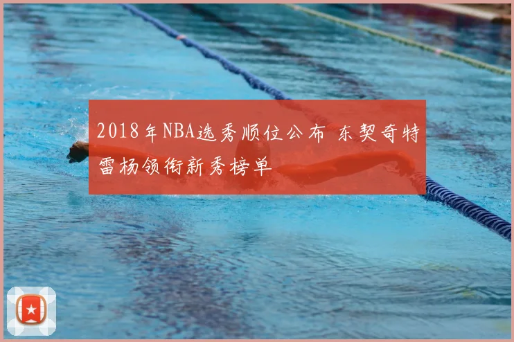 2018年NBA选秀顺位公布 东契奇特雷杨领衔新秀榜单