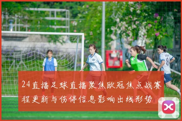 24直播足球直播聚焦欧冠焦点战赛程更新与伤停信息影响出线形势