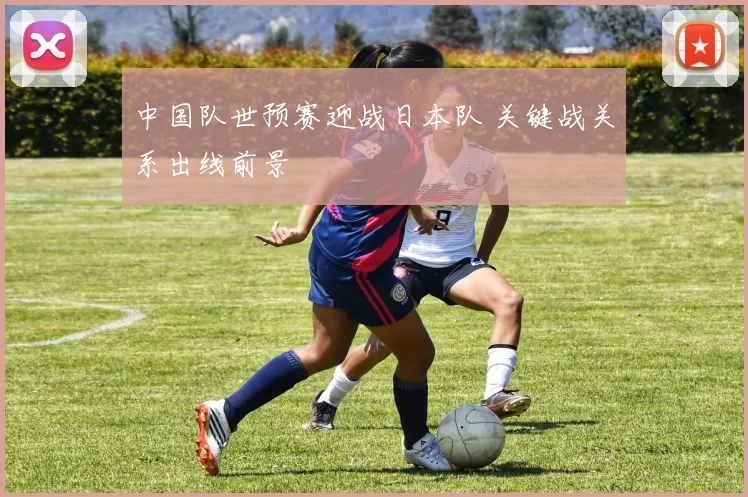 中国队世预赛迎战日本队 关键战关系出线前景