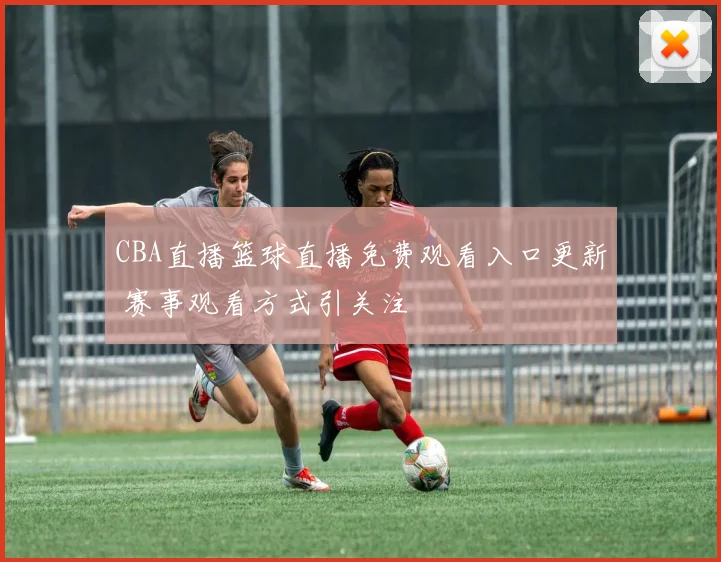CBA直播篮球直播免费观看入口更新 赛事观看方式引关注