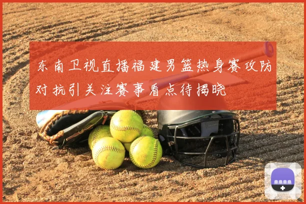 东南卫视直播福建男篮热身赛攻防对抗引关注赛事看点待揭晓