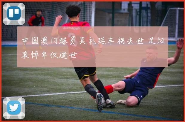 中国澳门球员吴礼廷车祸去世 足坛哀悼年仅逝世