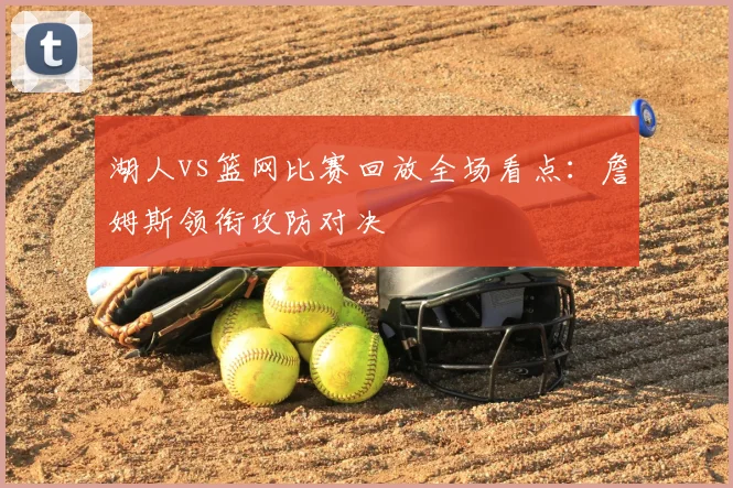 湖人vs篮网比赛回放全场看点:詹姆斯领衔攻防对决