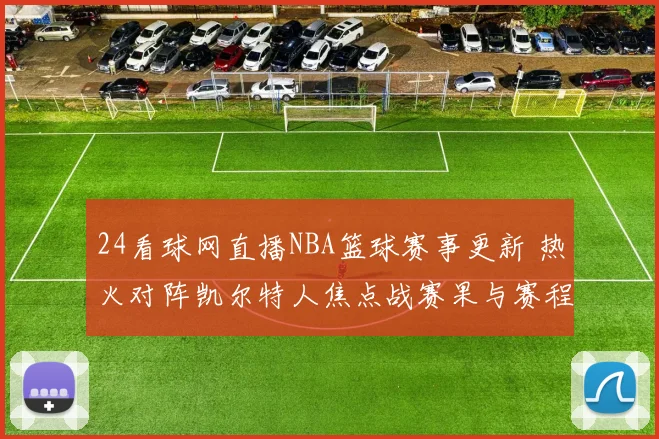 24看球网直播NBA篮球赛事更新 热火对阵凯尔特人焦点战赛果与赛程看点