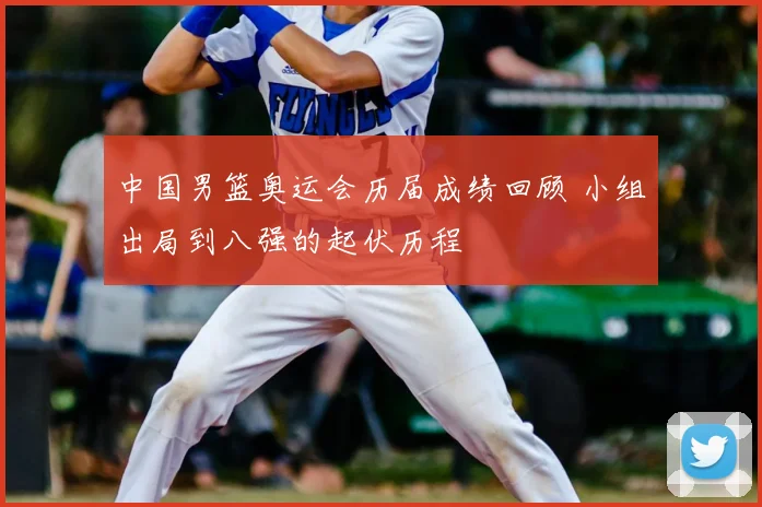 中国男篮奥运会历届成绩回顾 小组出局到八强的起伏历程