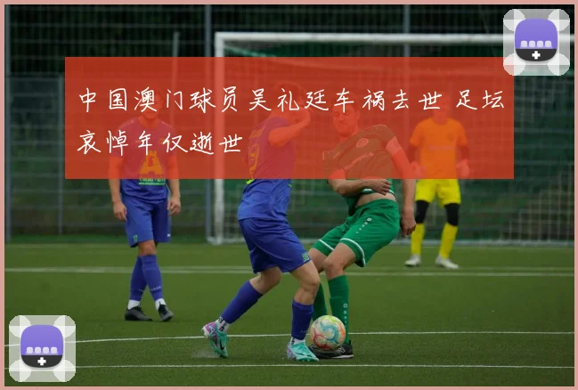 中国澳门球员吴礼廷车祸去世 足坛哀悼年仅逝世