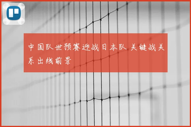 中国队世预赛迎战日本队 关键战关系出线前景