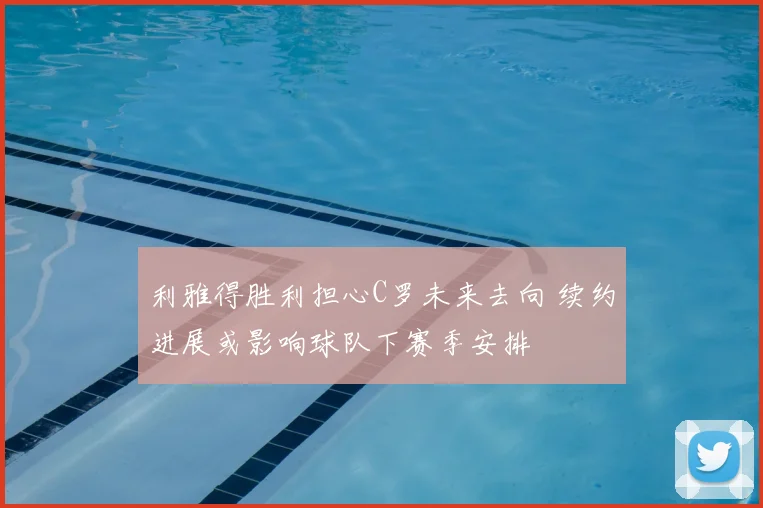 利雅得胜利担心C罗未来去向 续约进展或影响球队下赛季安排