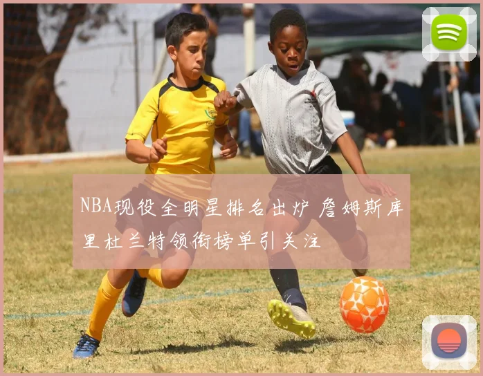 NBA现役全明星排名出炉 詹姆斯库里杜兰特领衔榜单引关注