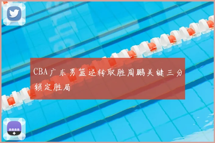 CBA广东男篮逆转取胜周鹏关键三分锁定胜局