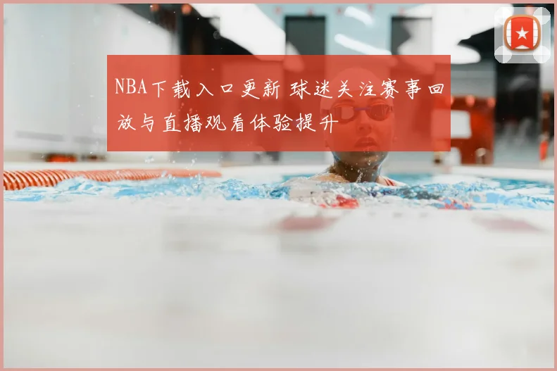 NBA下载入口更新 球迷关注赛事回放与直播观看体验提升