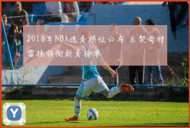 2018年NBA选秀顺位公布 东契奇特雷杨领衔新秀榜单