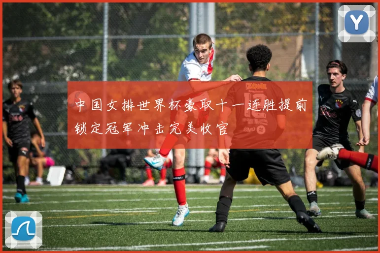 中国女排世界杯豪取十一连胜提前锁定冠军冲击完美收官