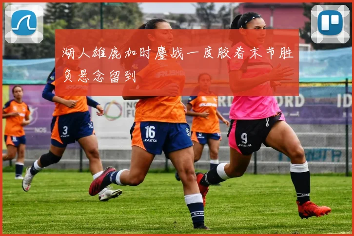 湖人雄鹿加时鏖战一度胶着末节胜负悬念留到