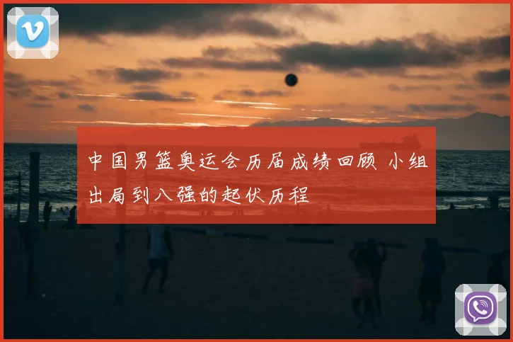 中国男篮奥运会历届成绩回顾 小组出局到八强的起伏历程
