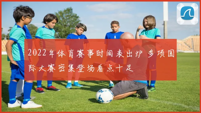 2022年体育赛事时间表出炉 多项国际大赛密集登场看点十足