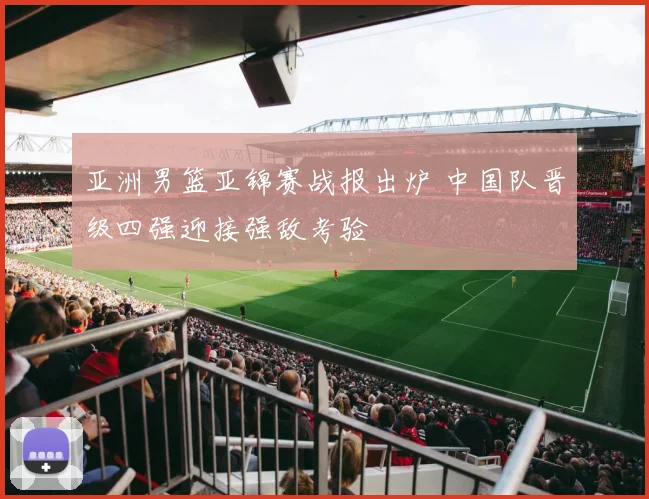 亚洲男篮亚锦赛战报出炉 中国队晋级四强迎接强敌考验