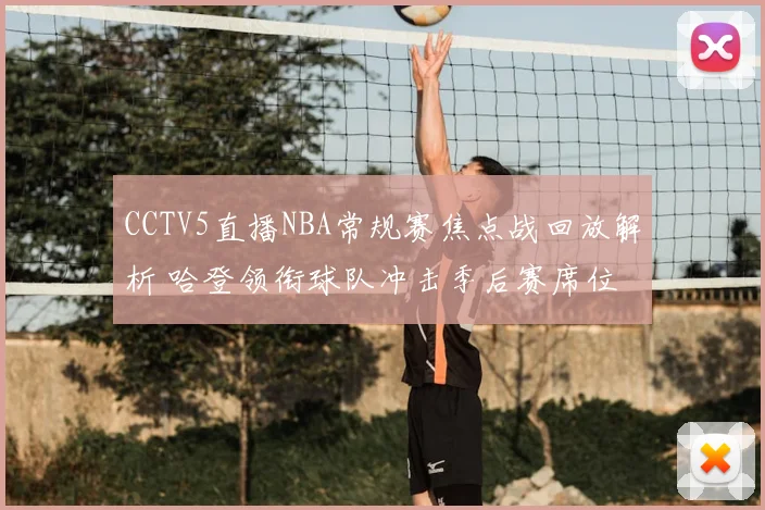CCTV5直播NBA常规赛焦点战回放解析 哈登领衔球队冲击季后赛席位