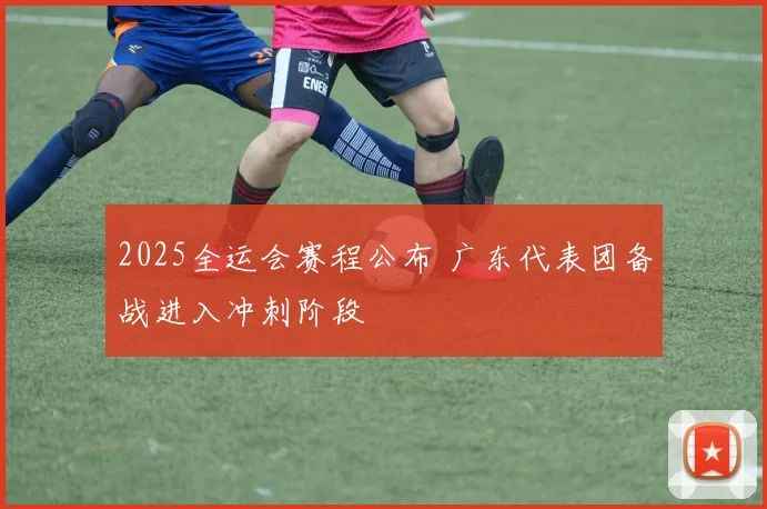 2025全运会赛程公布 广东代表团备战进入冲刺阶段