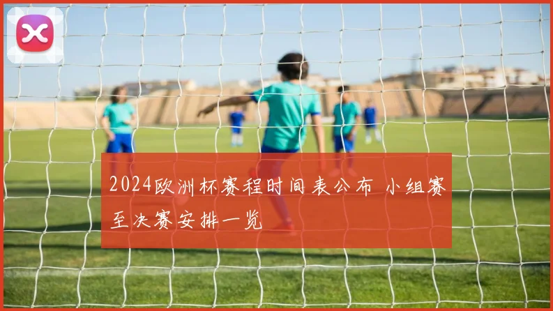 2024欧洲杯赛程时间表公布 小组赛至决赛安排一览