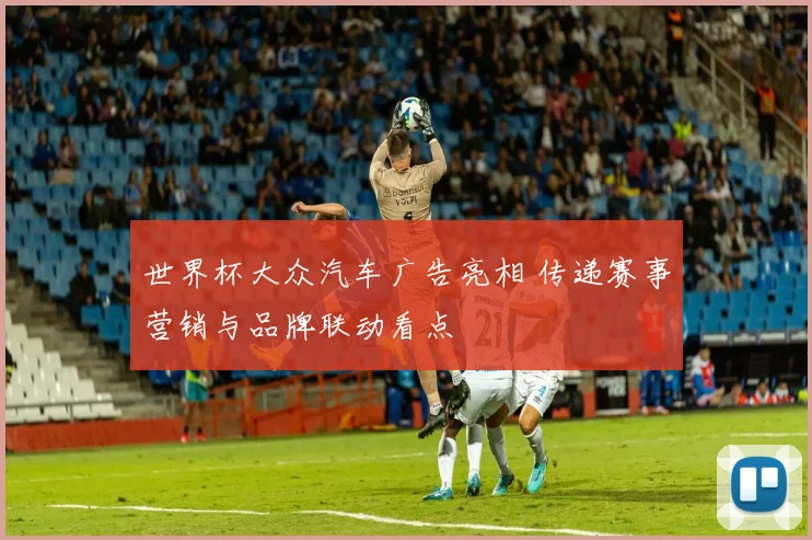 世界杯大众汽车广告亮相 传递赛事营销与品牌联动看点