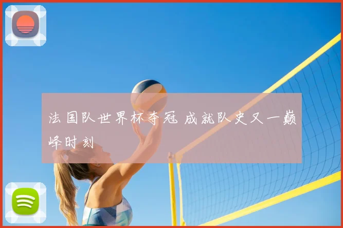 法国队世界杯夺冠 成就队史又一巅峰时刻