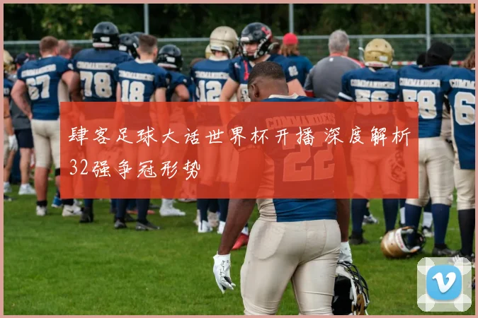 肆客足球大话世界杯开播 深度解析32强争冠形势