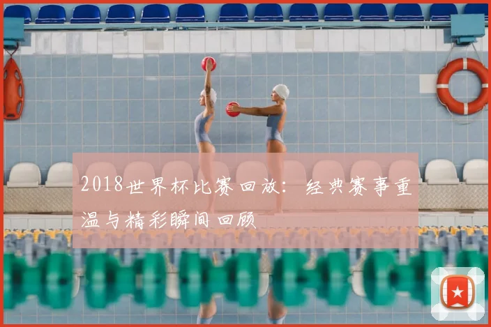2018世界杯比赛回放:经典赛事重温与精彩瞬间回顾