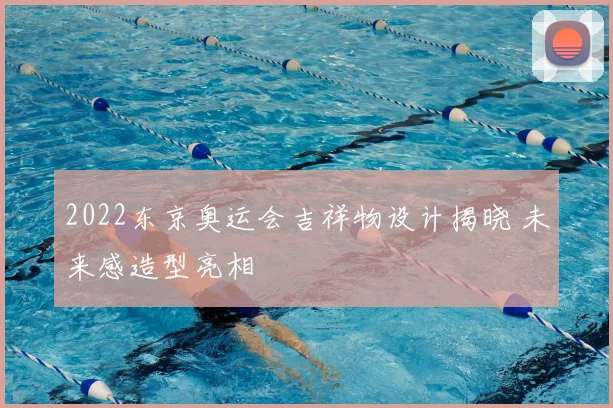 2022东京奥运会吉祥物设计揭晓 未来感造型亮相