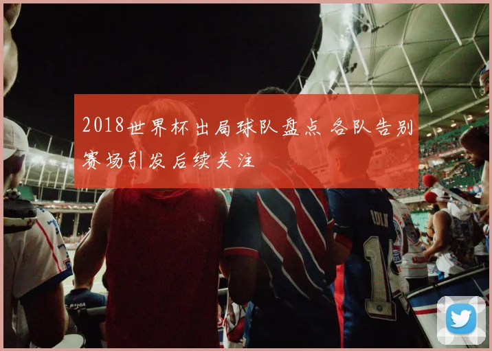 2018世界杯出局球队盘点 各队告别赛场引发后续关注