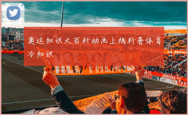 奥运知识大百科动画上线科普体育冷知识
