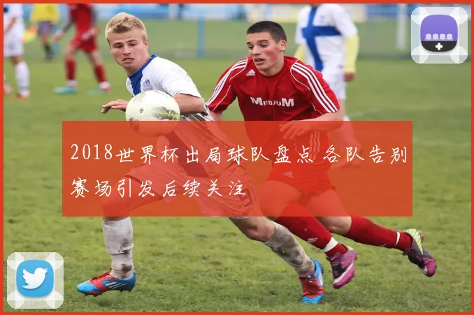 2018世界杯出局球队盘点 各队告别赛场引发后续关注