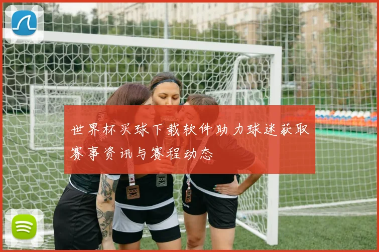 世界杯买球下载软件助力球迷获取赛事资讯与赛程动态
